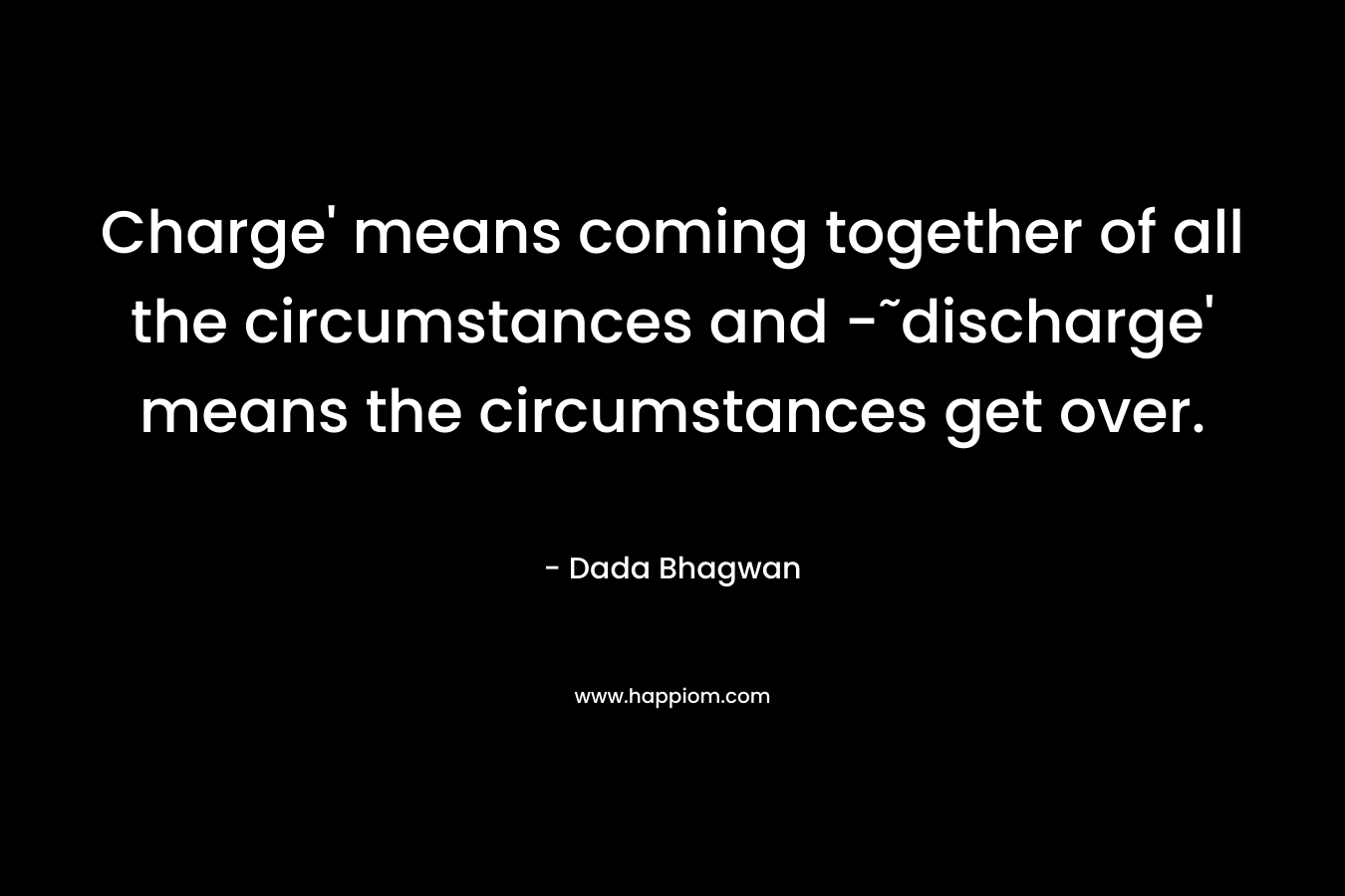 Charge’ means coming together of all the circumstances and -˜discharge’ means the circumstances get over. – Dada Bhagwan