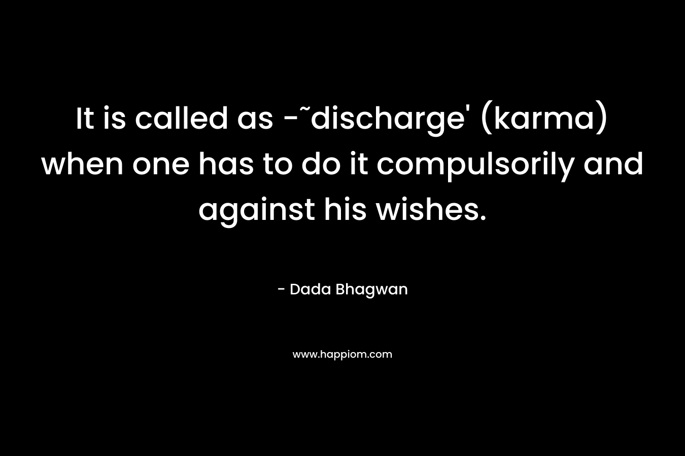 It is called as -˜discharge’ (karma) when one has to do it compulsorily and against his wishes. – Dada Bhagwan