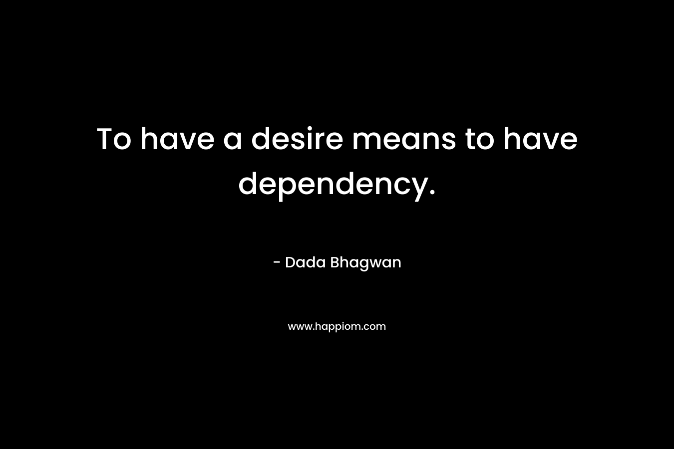 To have a desire means to have dependency. – Dada Bhagwan