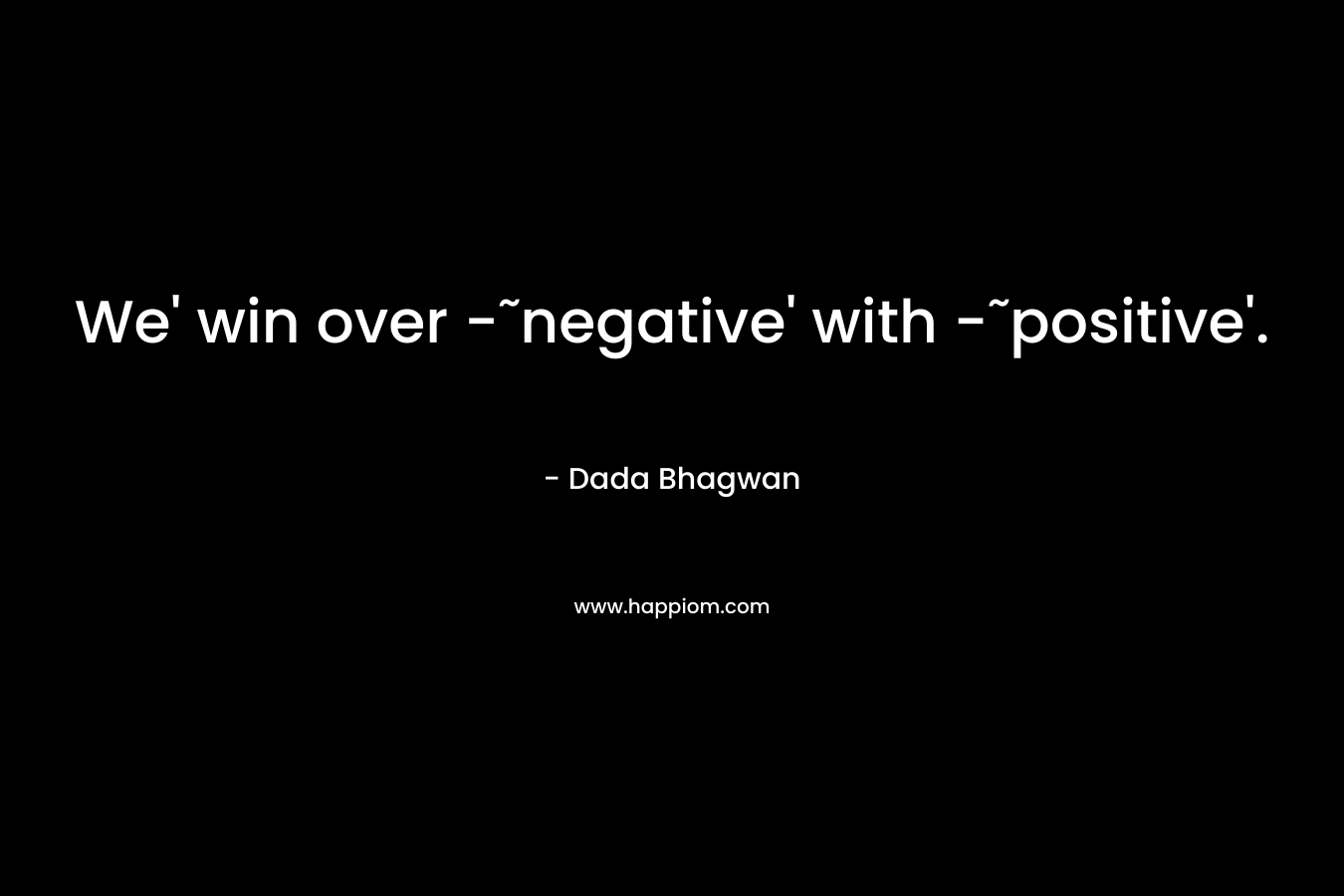We’ win over -˜negative’ with -˜positive’. – Dada Bhagwan