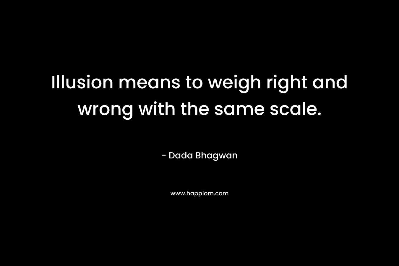 Illusion means to weigh right and wrong with the same scale. – Dada Bhagwan
