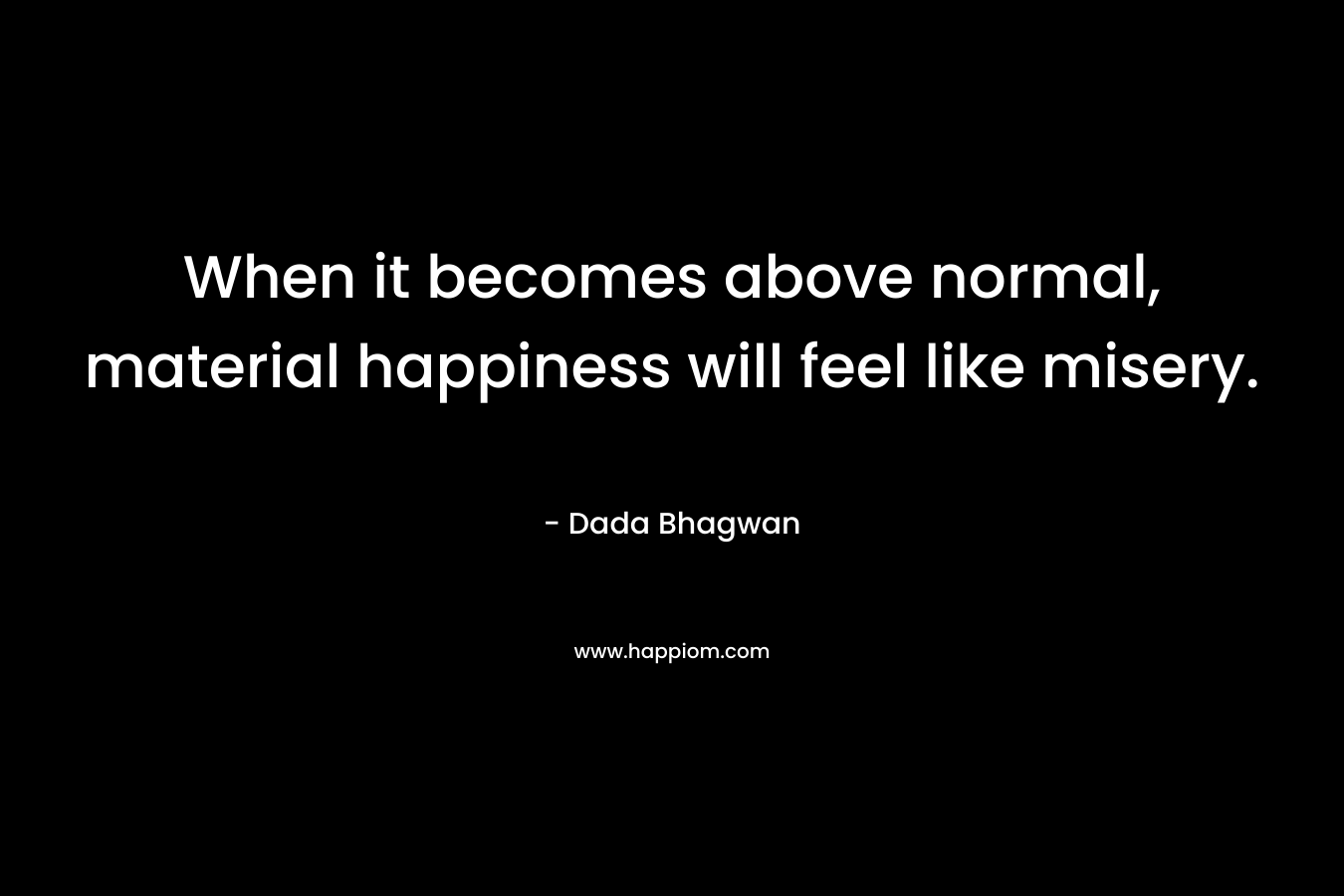 When it becomes above normal, material happiness will feel like misery. – Dada Bhagwan