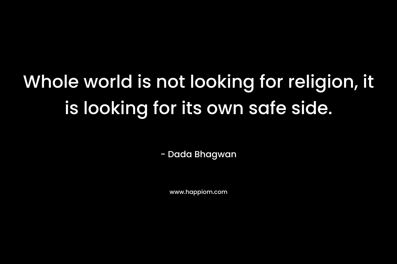 Whole world is not looking for religion, it is looking for its own safe side. – Dada Bhagwan