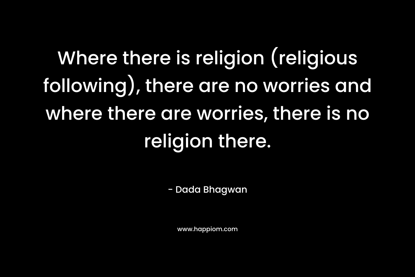 Where there is religion (religious following), there are no worries and where there are worries, there is no religion there.