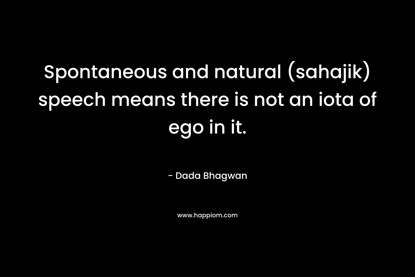 Spontaneous and natural (sahajik) speech means there is not an iota of ego in it. – Dada Bhagwan