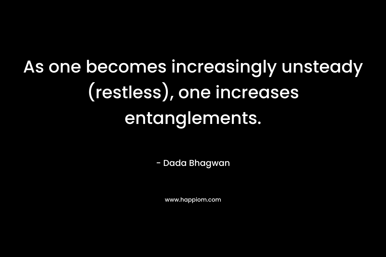 As one becomes increasingly unsteady (restless), one increases entanglements. – Dada Bhagwan