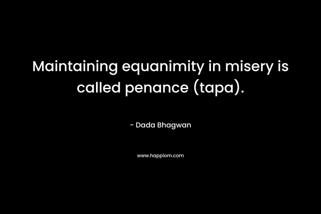 Maintaining equanimity in misery is called penance (tapa). – Dada Bhagwan