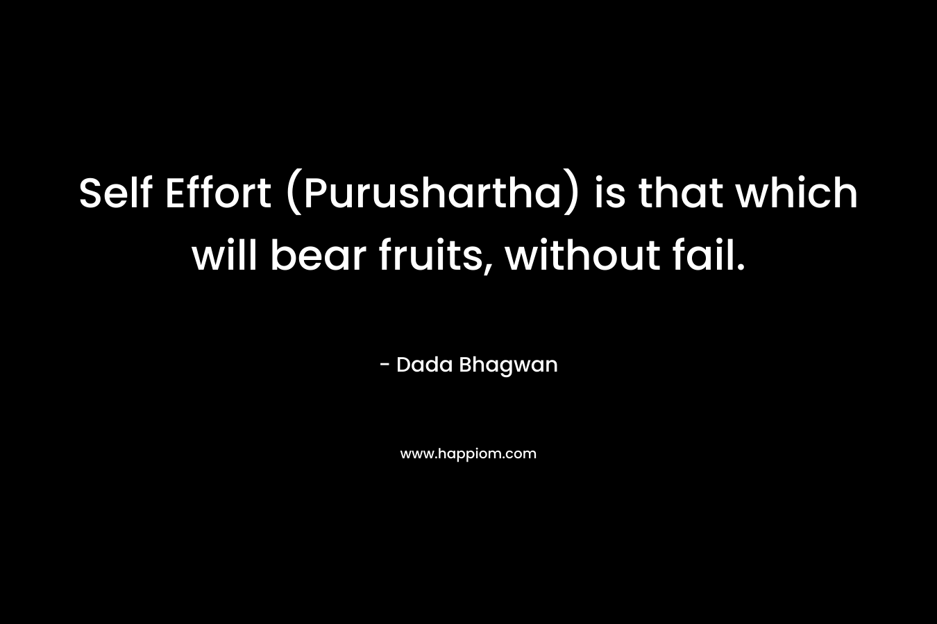Self Effort (Purushartha) is that which will bear fruits, without fail. – Dada Bhagwan
