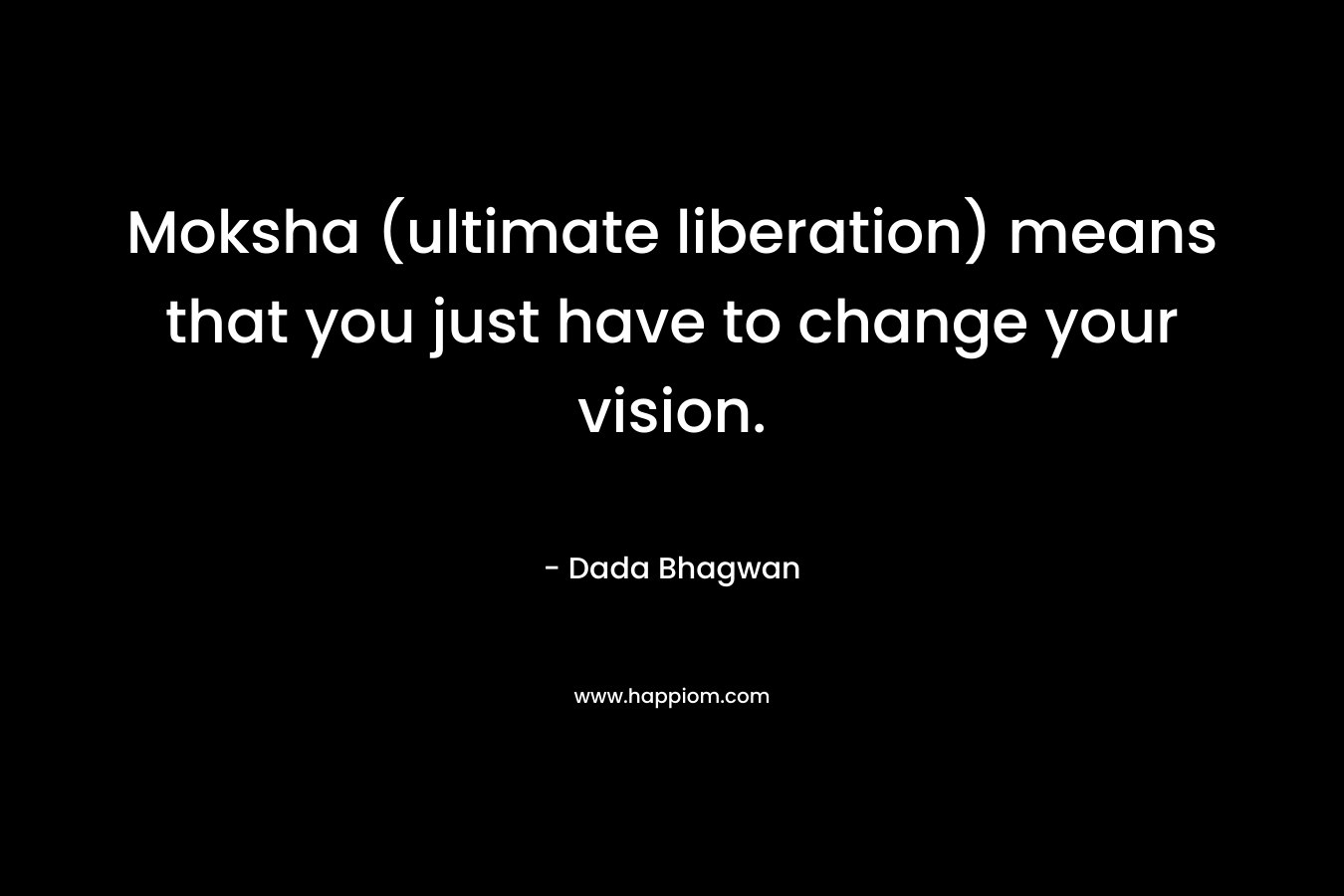 Moksha (ultimate liberation) means that you just have to change your vision. – Dada Bhagwan