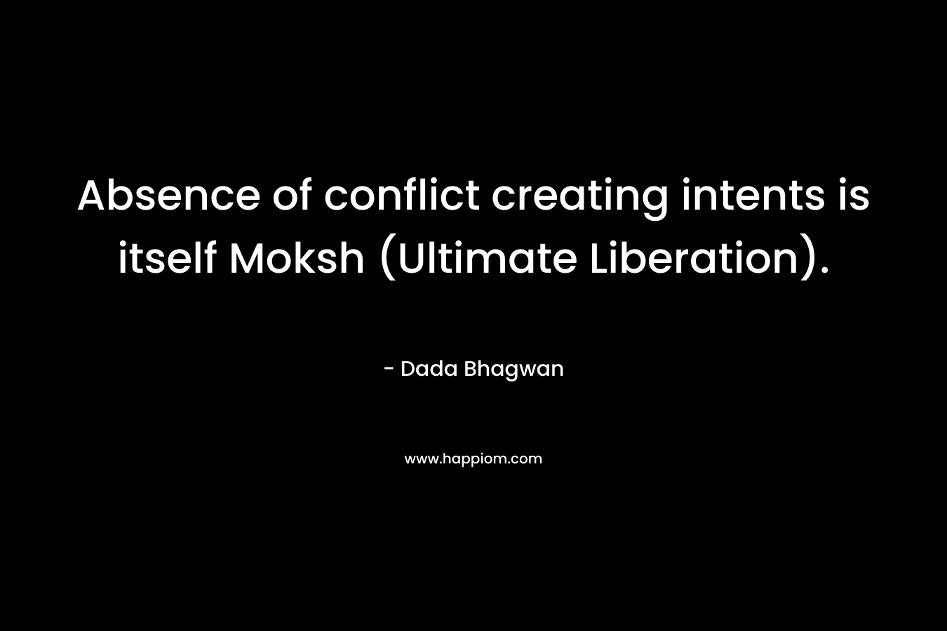 Absence of conflict creating intents is itself Moksh (Ultimate Liberation). – Dada Bhagwan