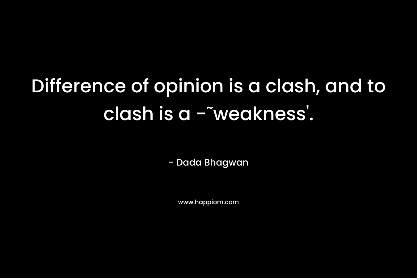 Difference of opinion is a clash, and to clash is a -˜weakness’. – Dada Bhagwan
