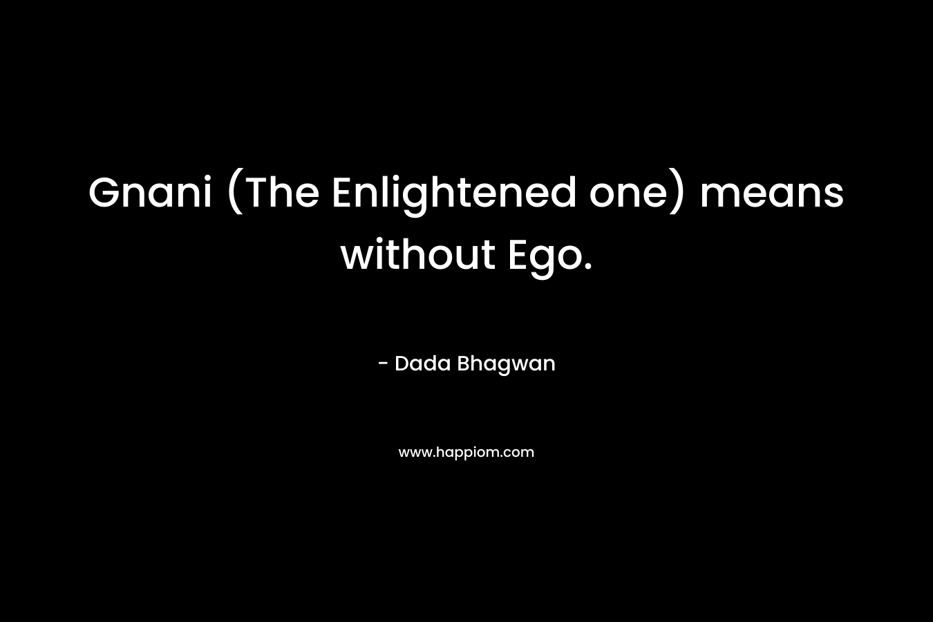Gnani (The Enlightened one) means without Ego. – Dada Bhagwan