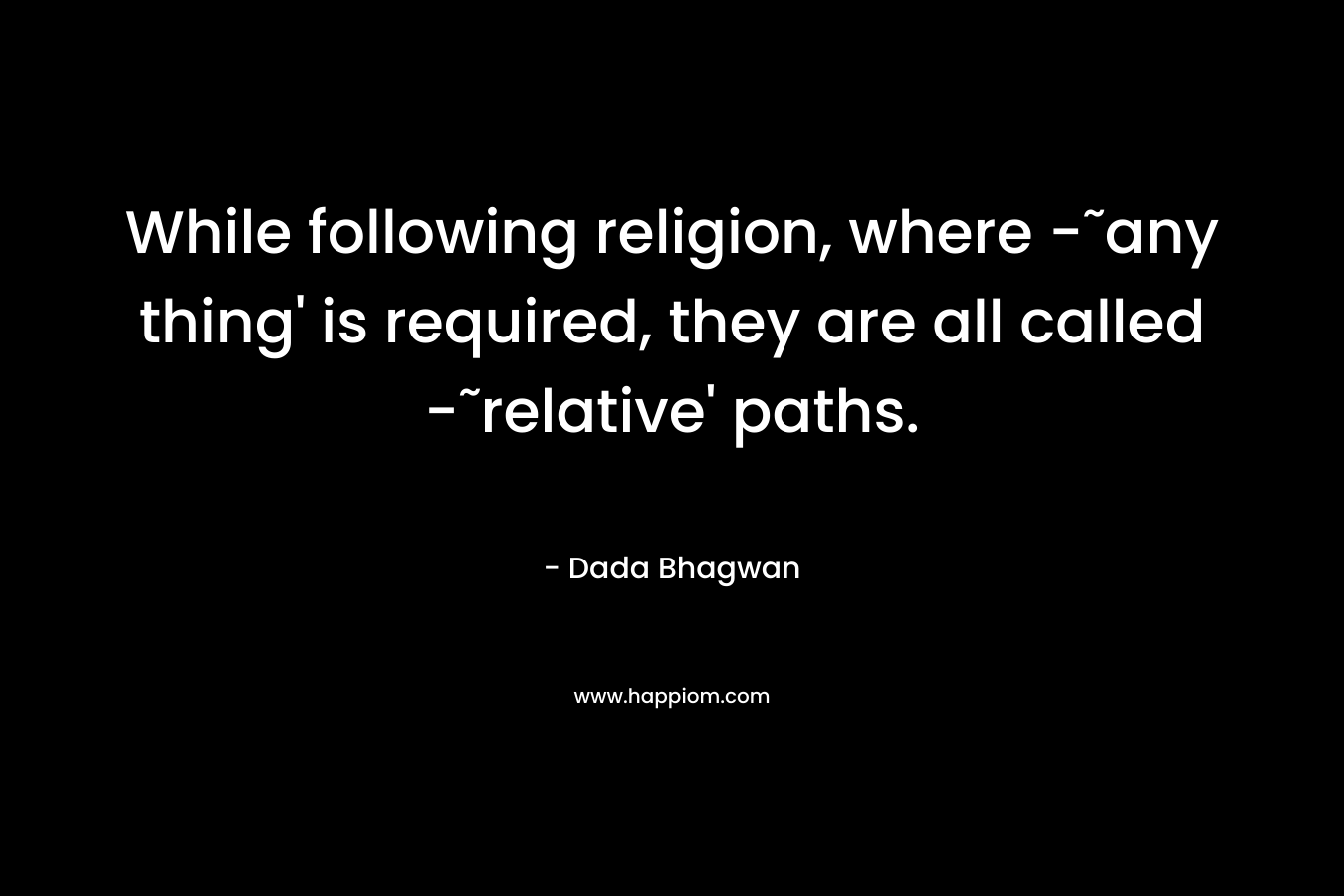 While following religion, where -˜any thing’ is required, they are all called -˜relative’ paths. – Dada Bhagwan