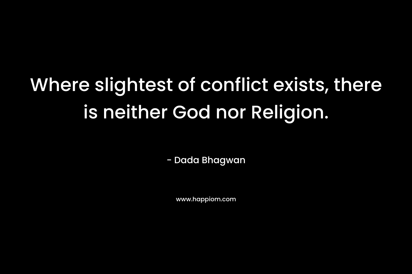 Where slightest of conflict exists, there is neither God nor Religion. – Dada Bhagwan