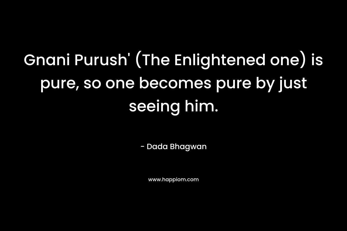 Gnani Purush' (The Enlightened one) is pure, so one becomes pure by just seeing him.