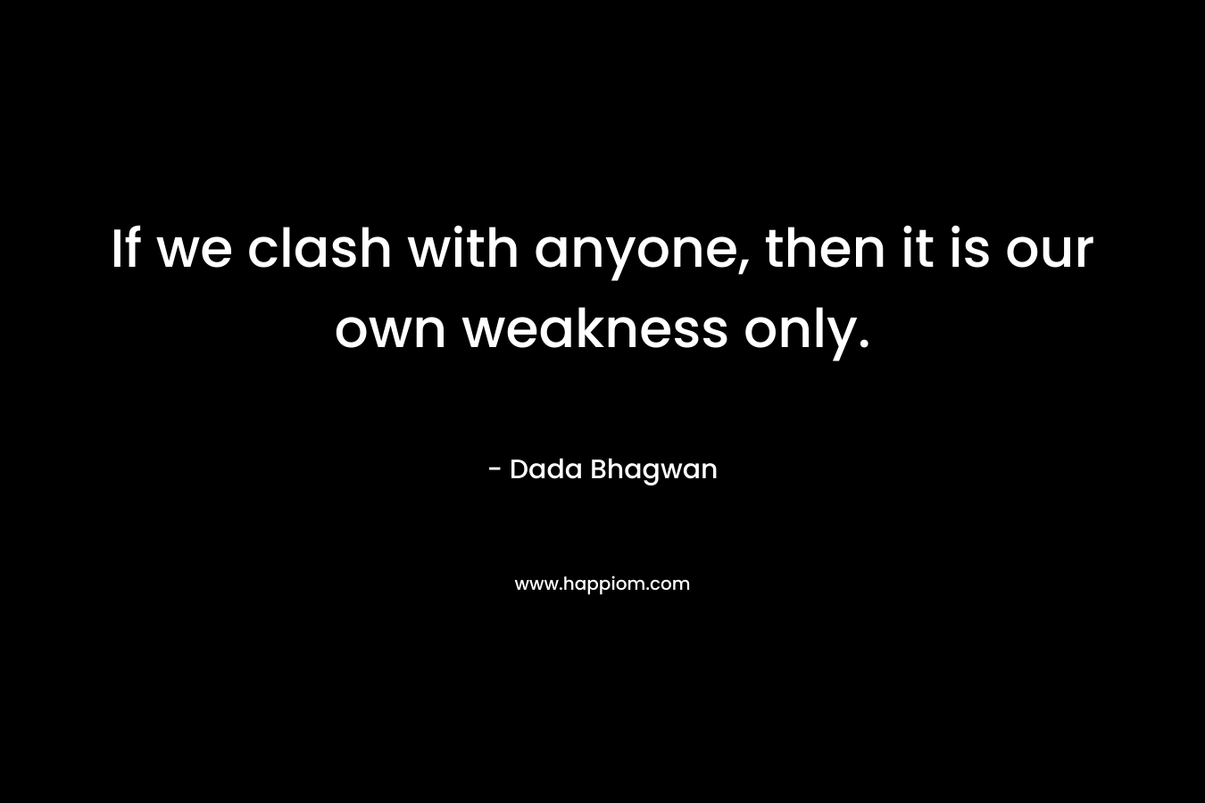 If we clash with anyone, then it is our own weakness only.