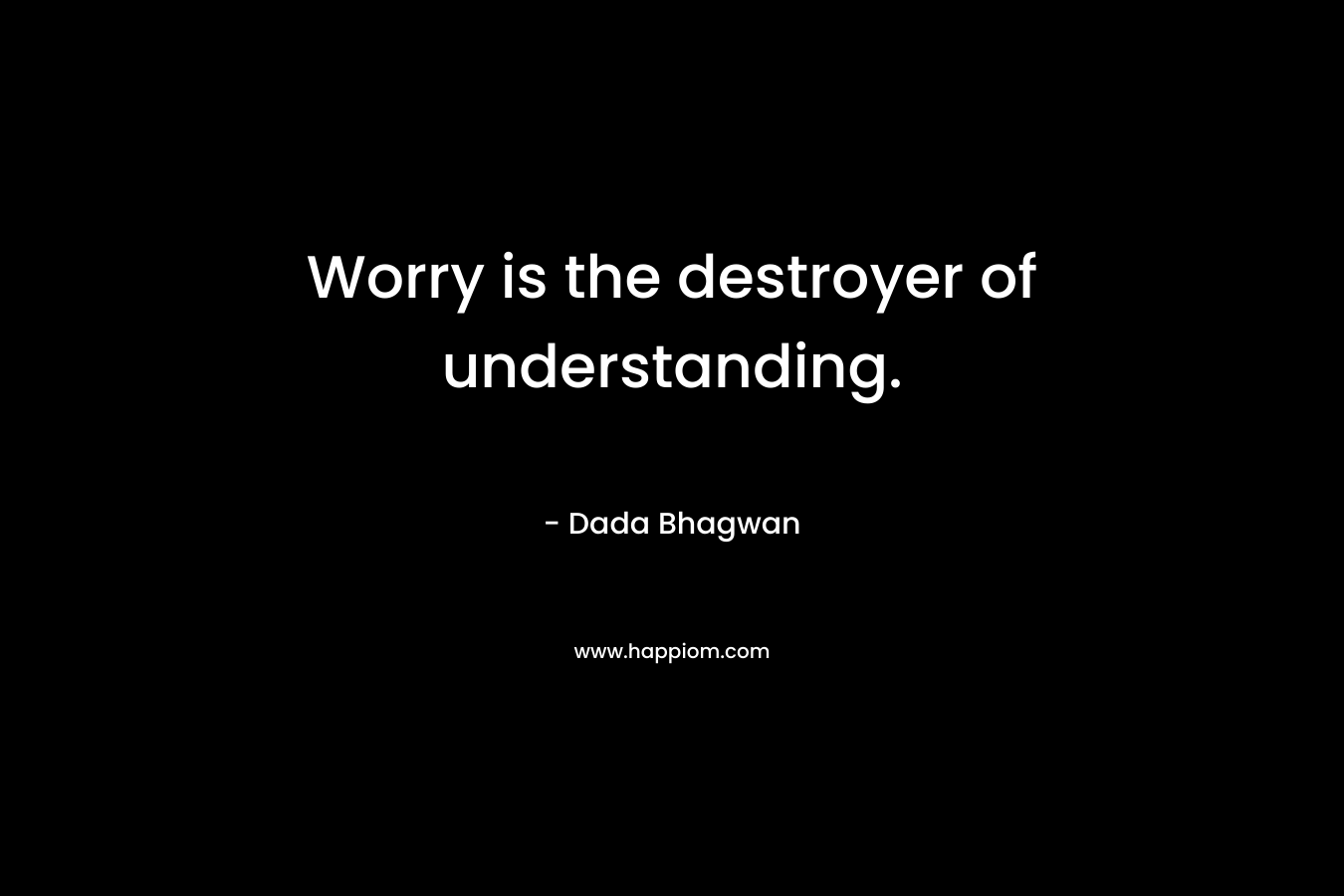Worry is the destroyer of understanding.