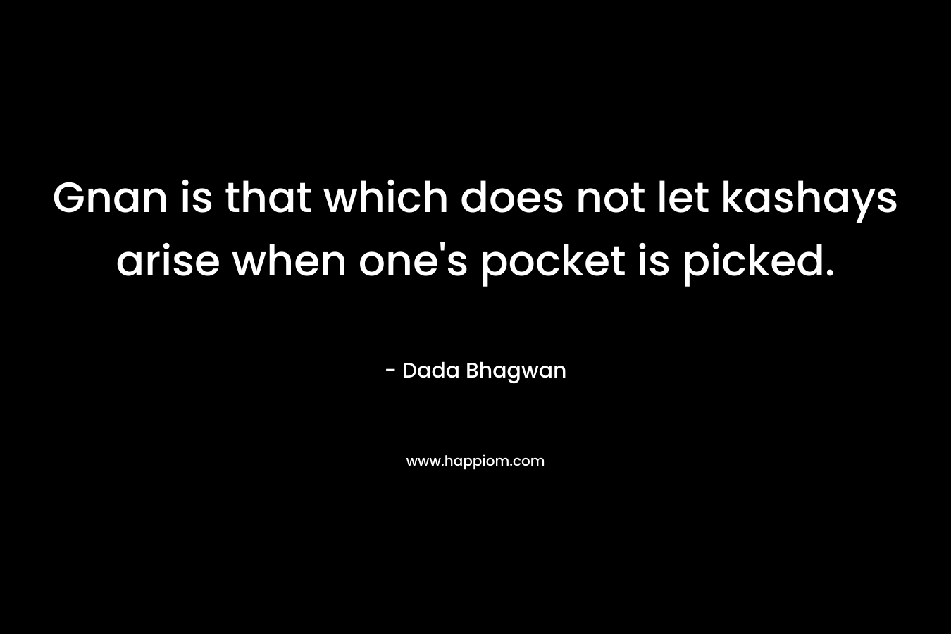 Gnan is that which does not let kashays arise when one’s pocket is picked. – Dada Bhagwan