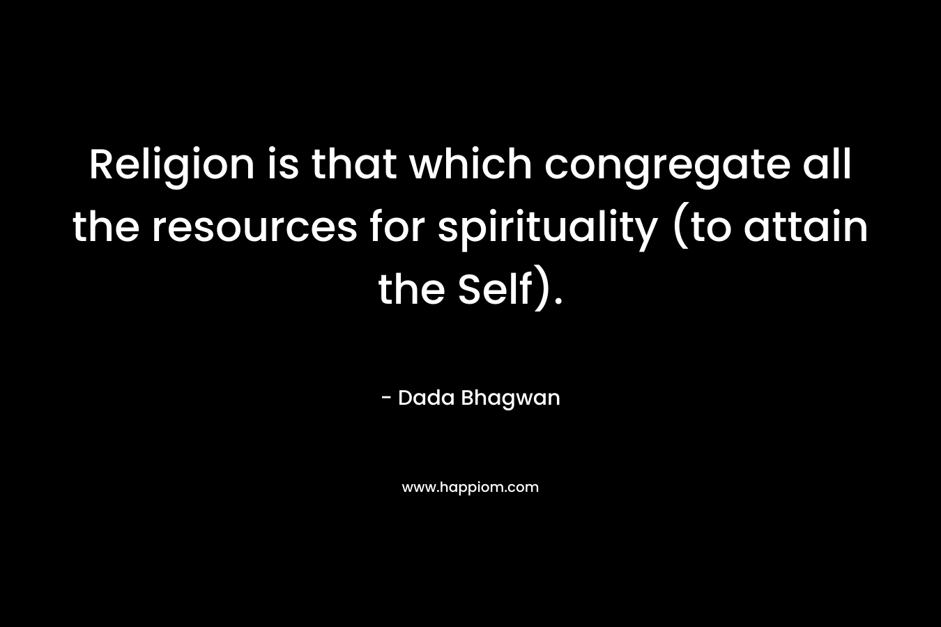 Religion is that which congregate all the resources for spirituality (to attain the Self).