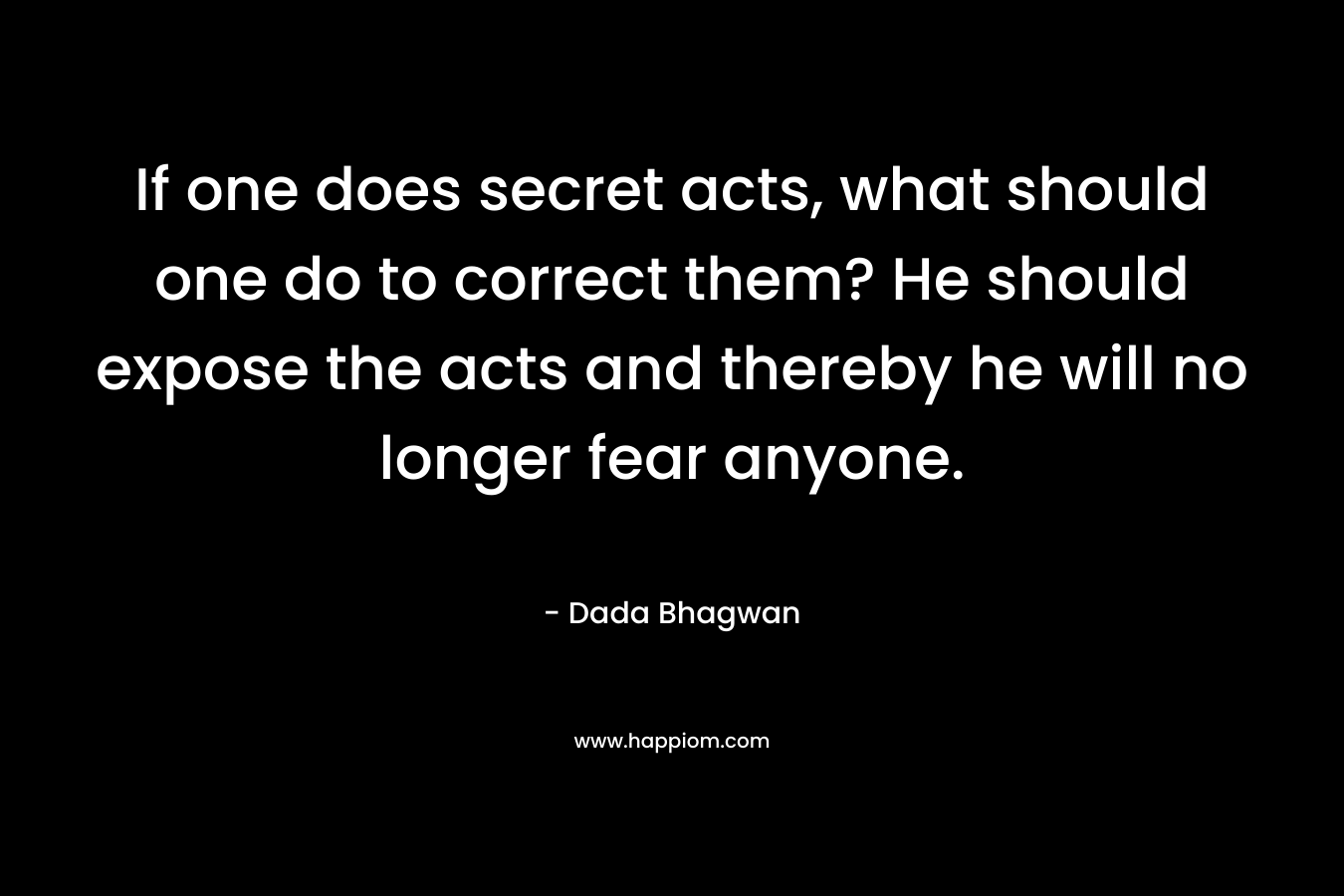 If one does secret acts, what should one do to correct them? He should expose the acts and thereby he will no longer fear anyone.
