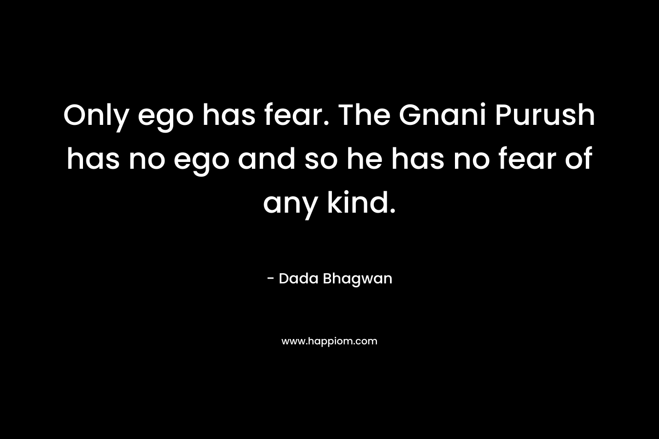 Only ego has fear. The Gnani Purush has no ego and so he has no fear of any kind.