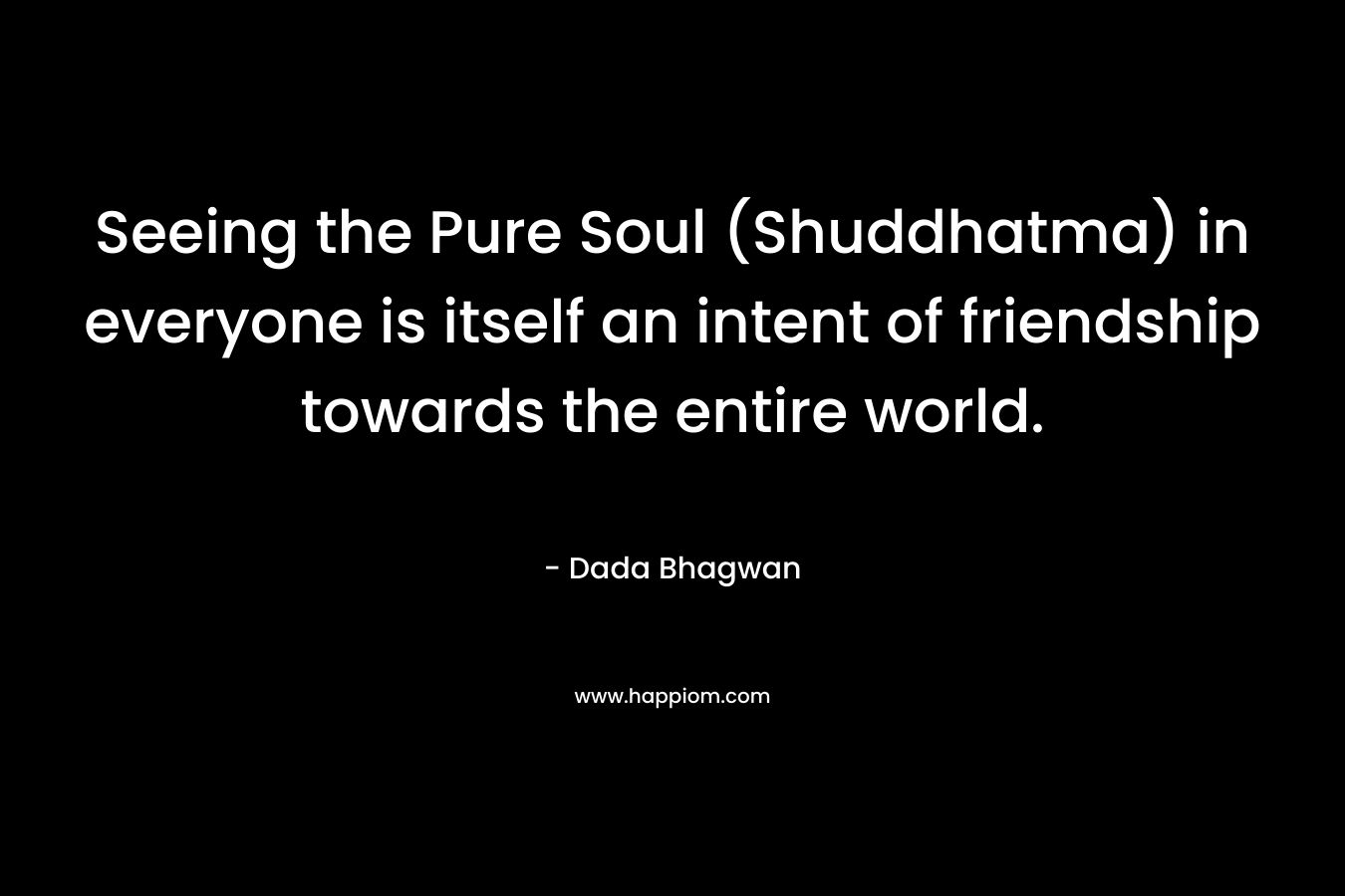 Seeing the Pure Soul (Shuddhatma) in everyone is itself an intent of friendship towards the entire world.