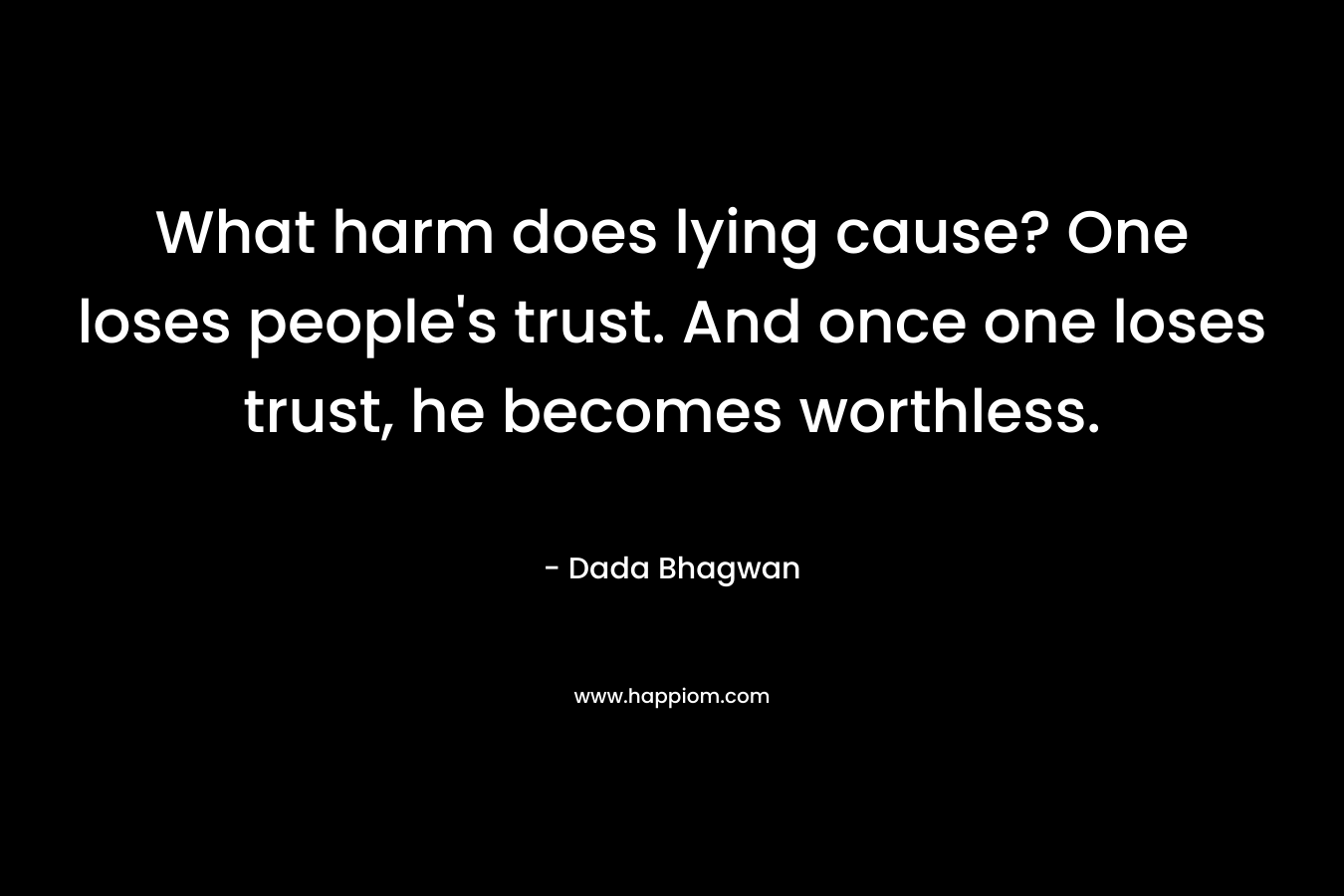 What harm does lying cause? One loses people's trust. And once one loses trust, he becomes worthless.