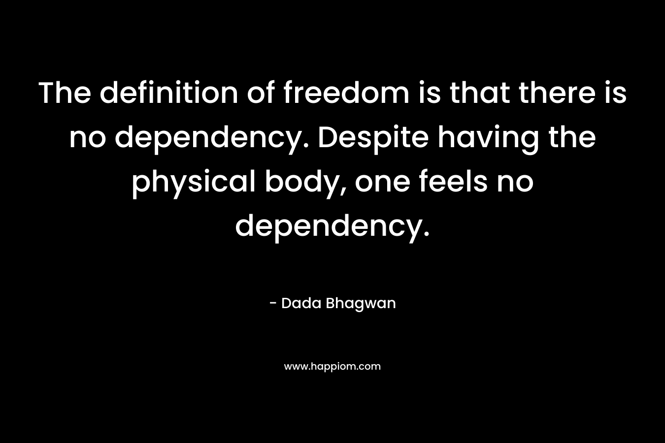 The definition of freedom is that there is no dependency. Despite having the physical body, one feels no dependency. – Dada Bhagwan