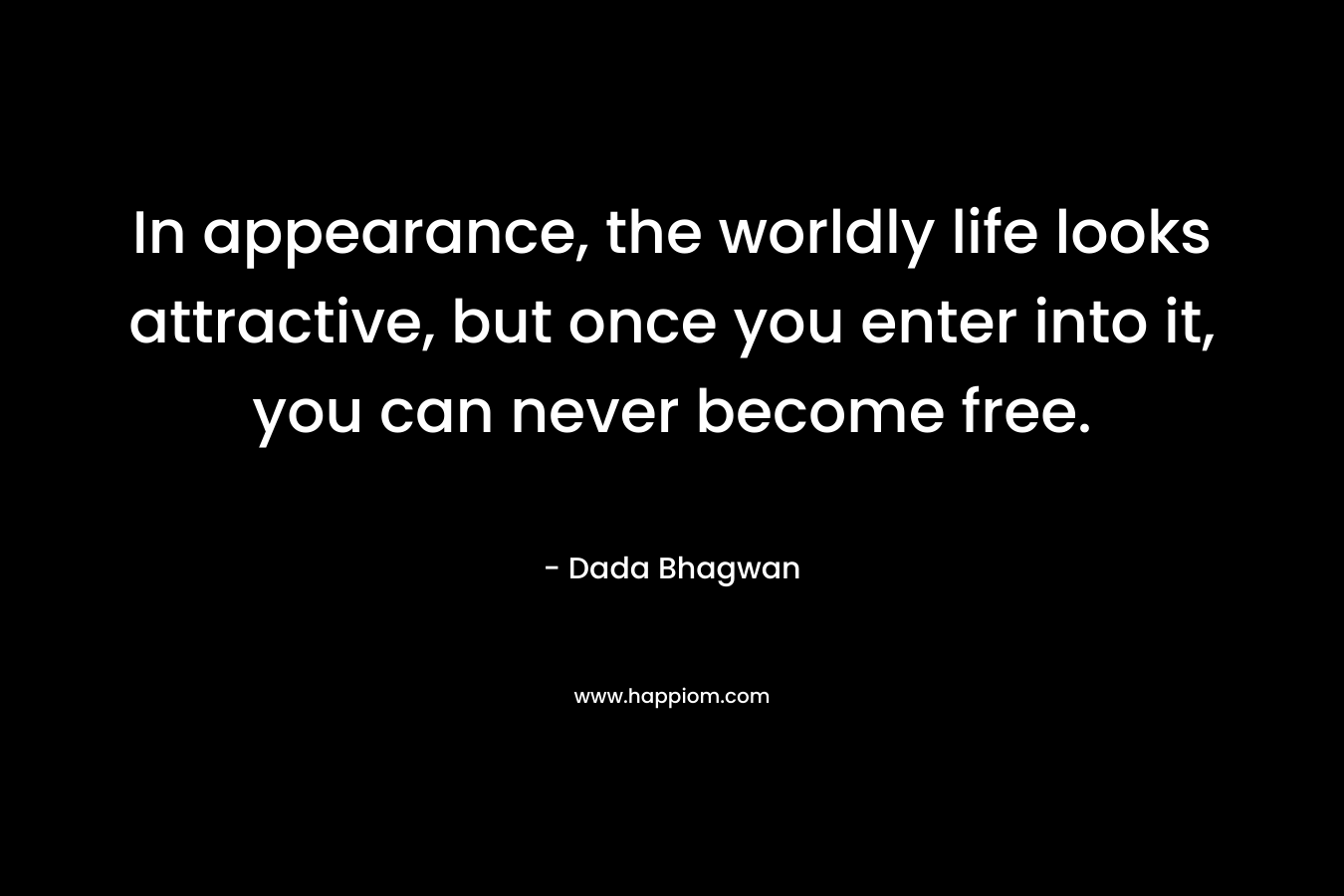 In appearance, the worldly life looks attractive, but once you enter into it, you can never become free.