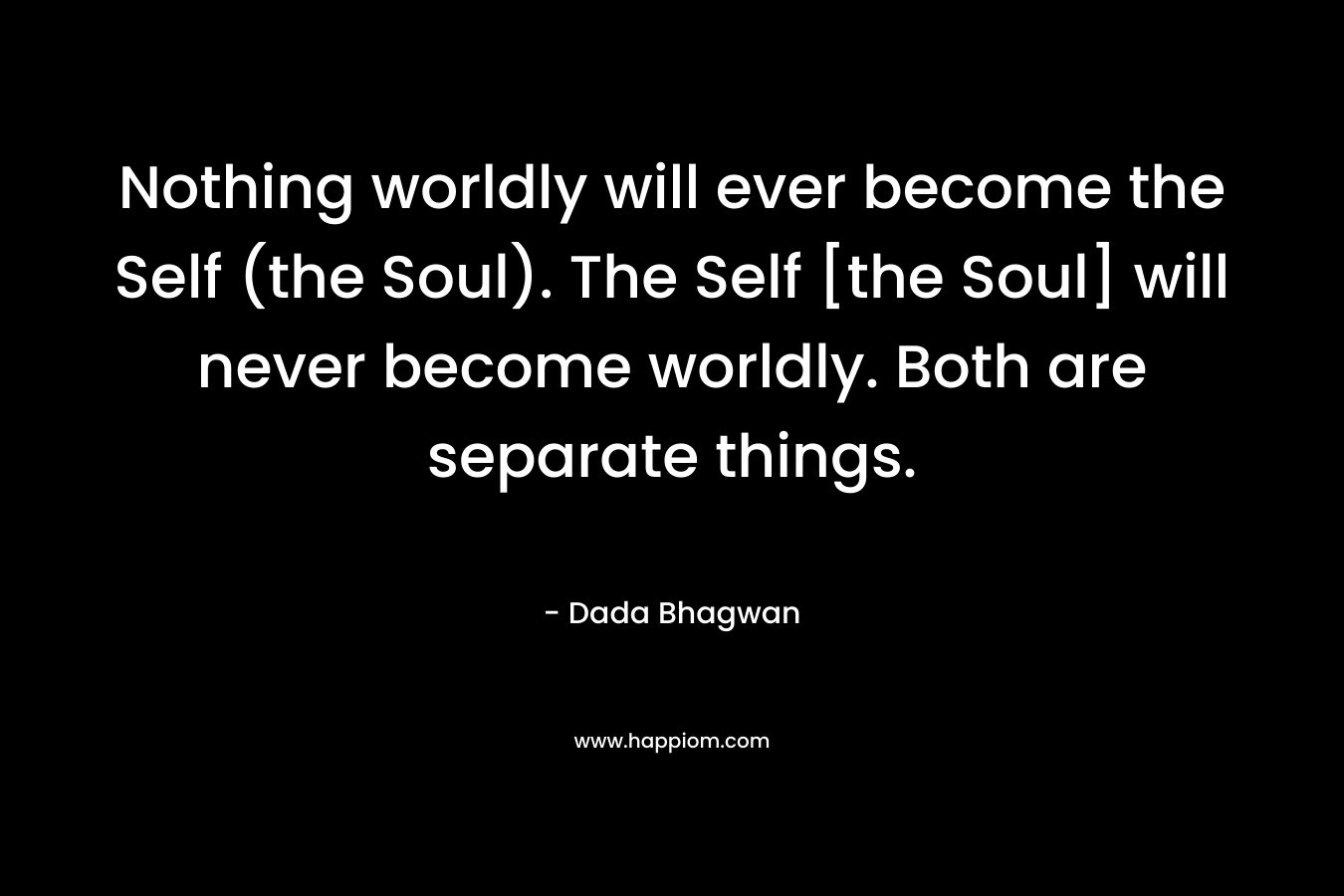 Nothing worldly will ever become the Self (the Soul). The Self [the Soul] will never become worldly. Both are separate things.