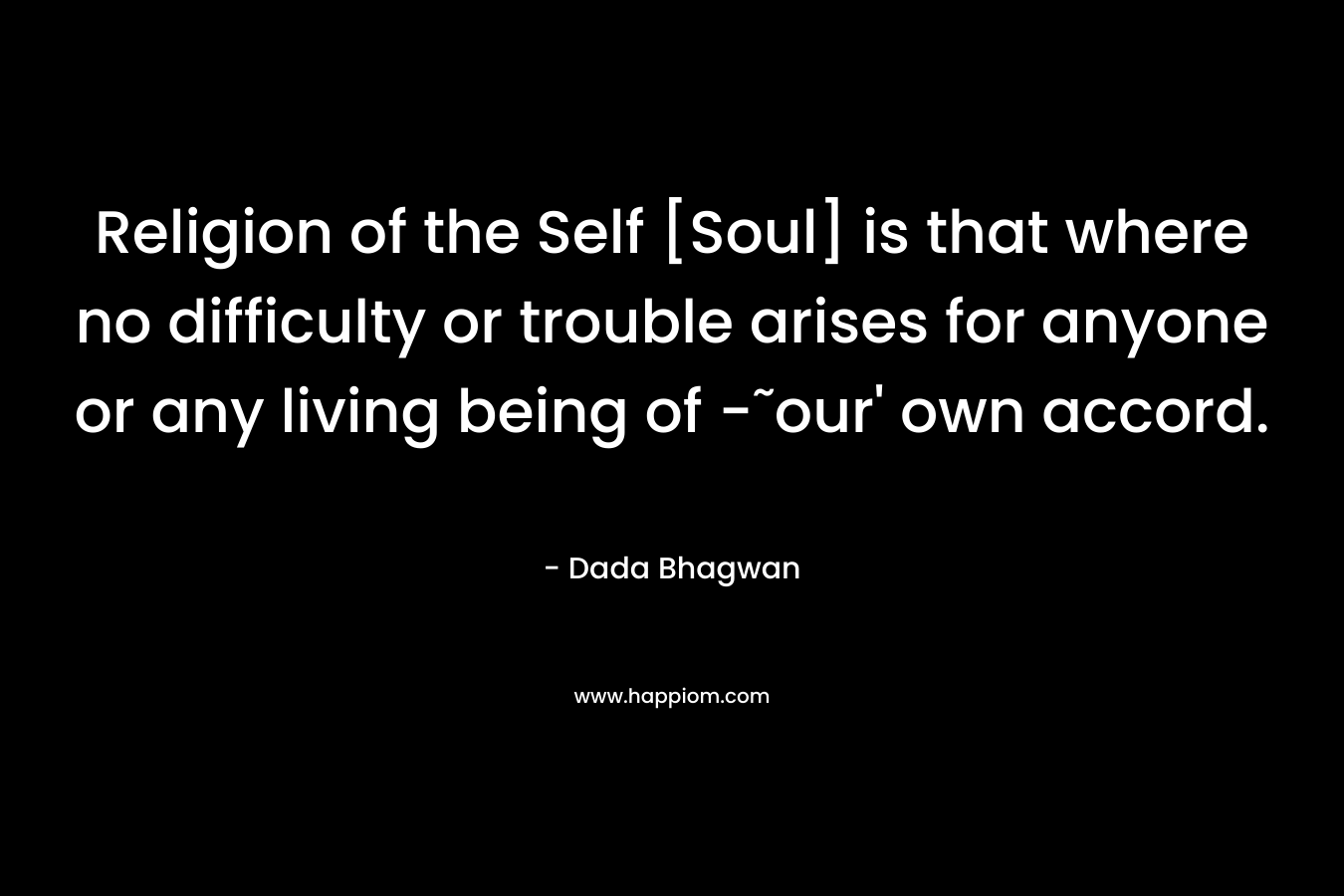 Religion of the Self [Soul] is that where no difficulty or trouble arises for anyone or any living being of -˜our’ own accord. – Dada Bhagwan