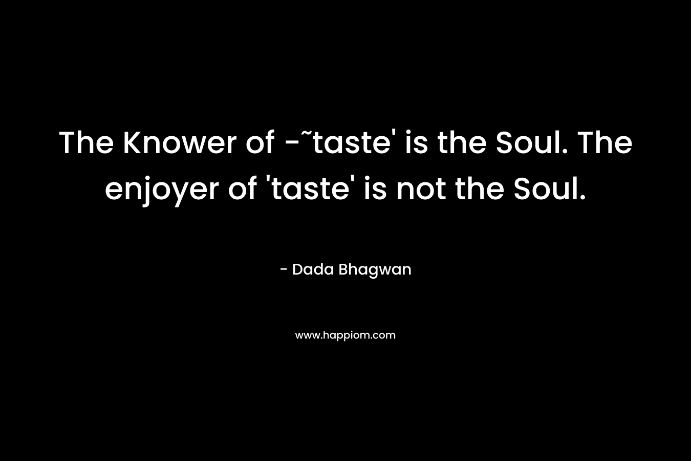 The Knower of -˜taste' is the Soul. The enjoyer of 'taste' is not the Soul.