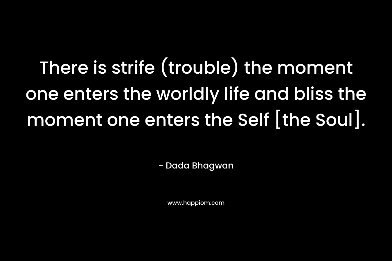 There is strife (trouble) the moment one enters the worldly life and bliss the moment one enters the Self [the Soul].