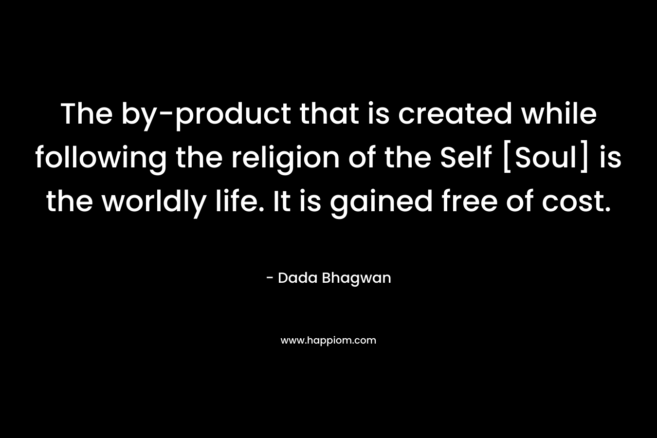 The by-product that is created while following the religion of the Self [Soul] is the worldly life. It is gained free of cost.