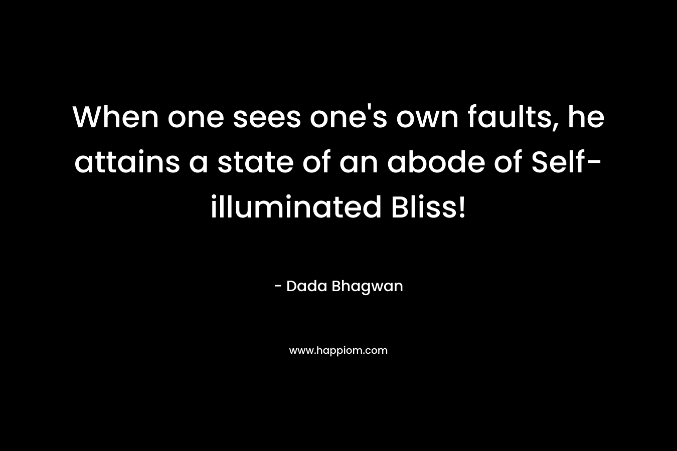 When one sees one’s own faults, he attains a state of an abode of Self-illuminated Bliss! – Dada Bhagwan