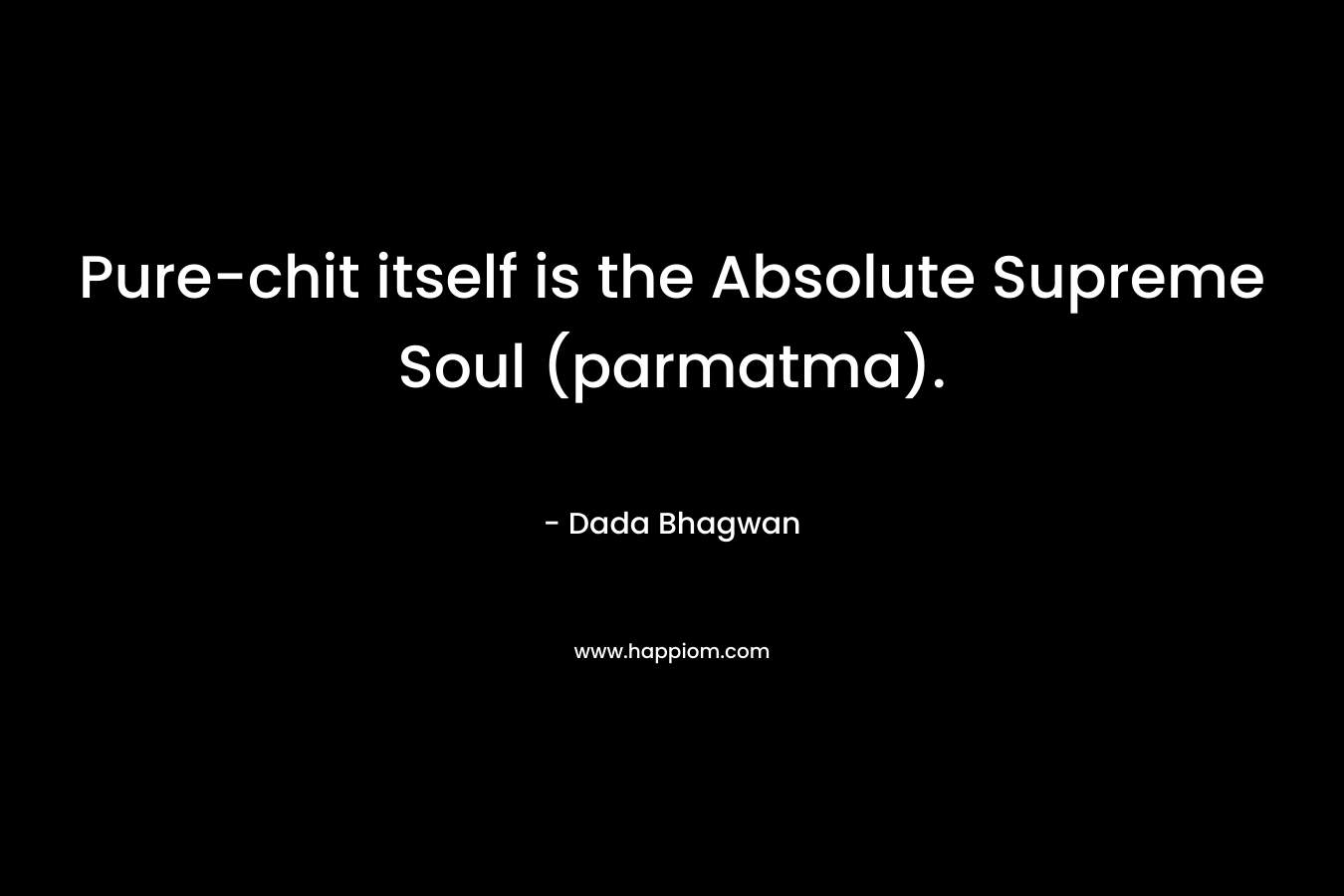 Pure-chit itself is the Absolute Supreme Soul (parmatma). – Dada Bhagwan