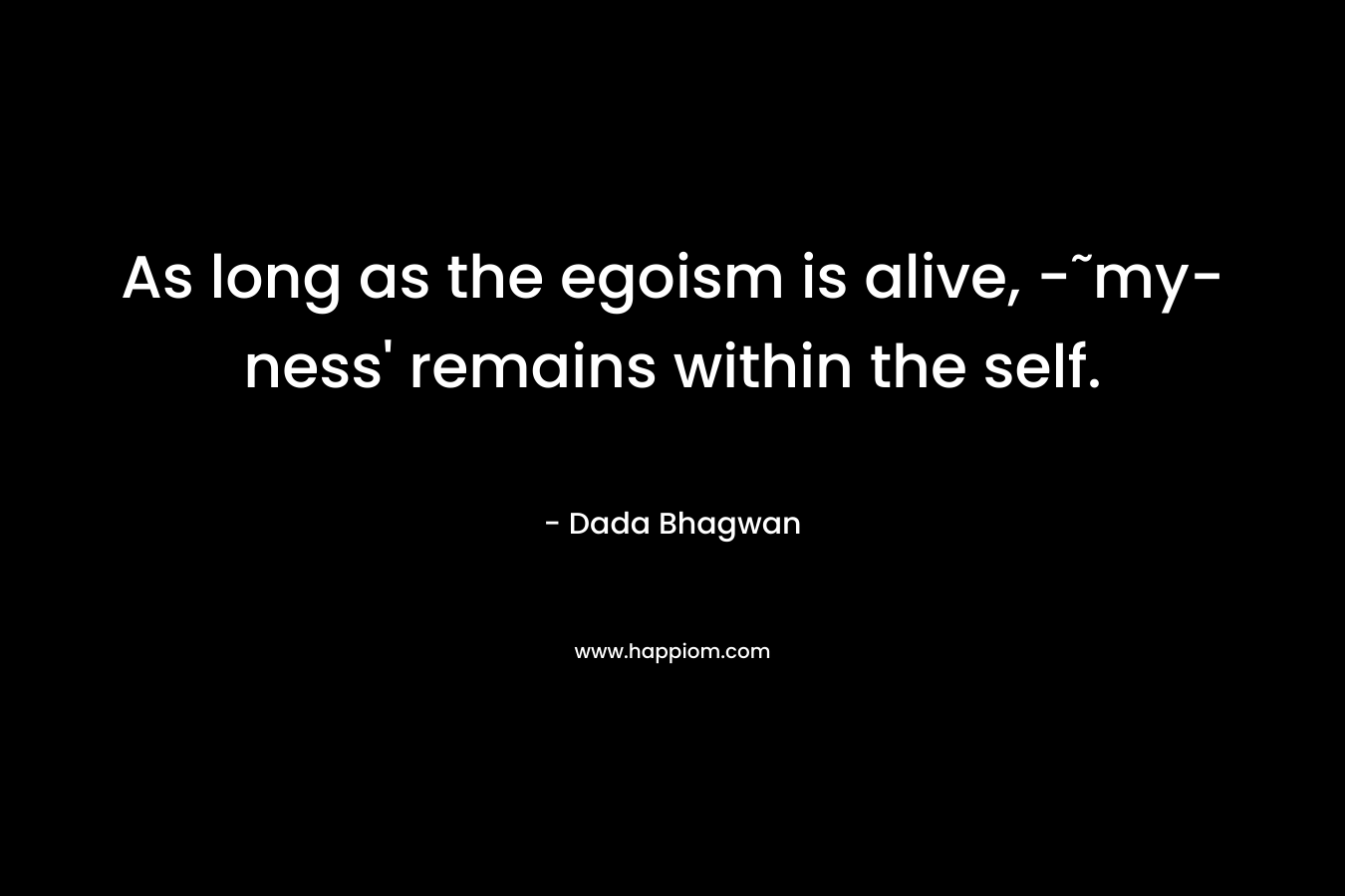As long as the egoism is alive, -˜my-ness’ remains within the self. – Dada Bhagwan