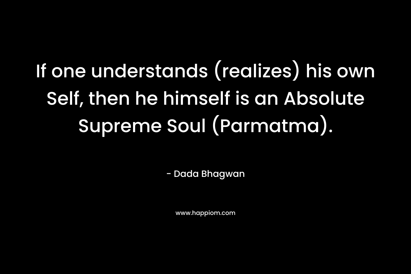 If one understands (realizes) his own Self, then he himself is an Absolute Supreme Soul (Parmatma). – Dada Bhagwan