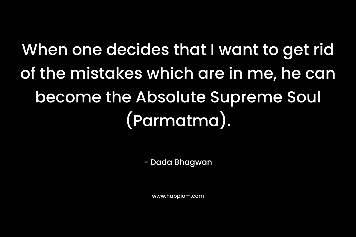 When one decides that I want to get rid of the mistakes which are in me, he can become the Absolute Supreme Soul (Parmatma). – Dada Bhagwan