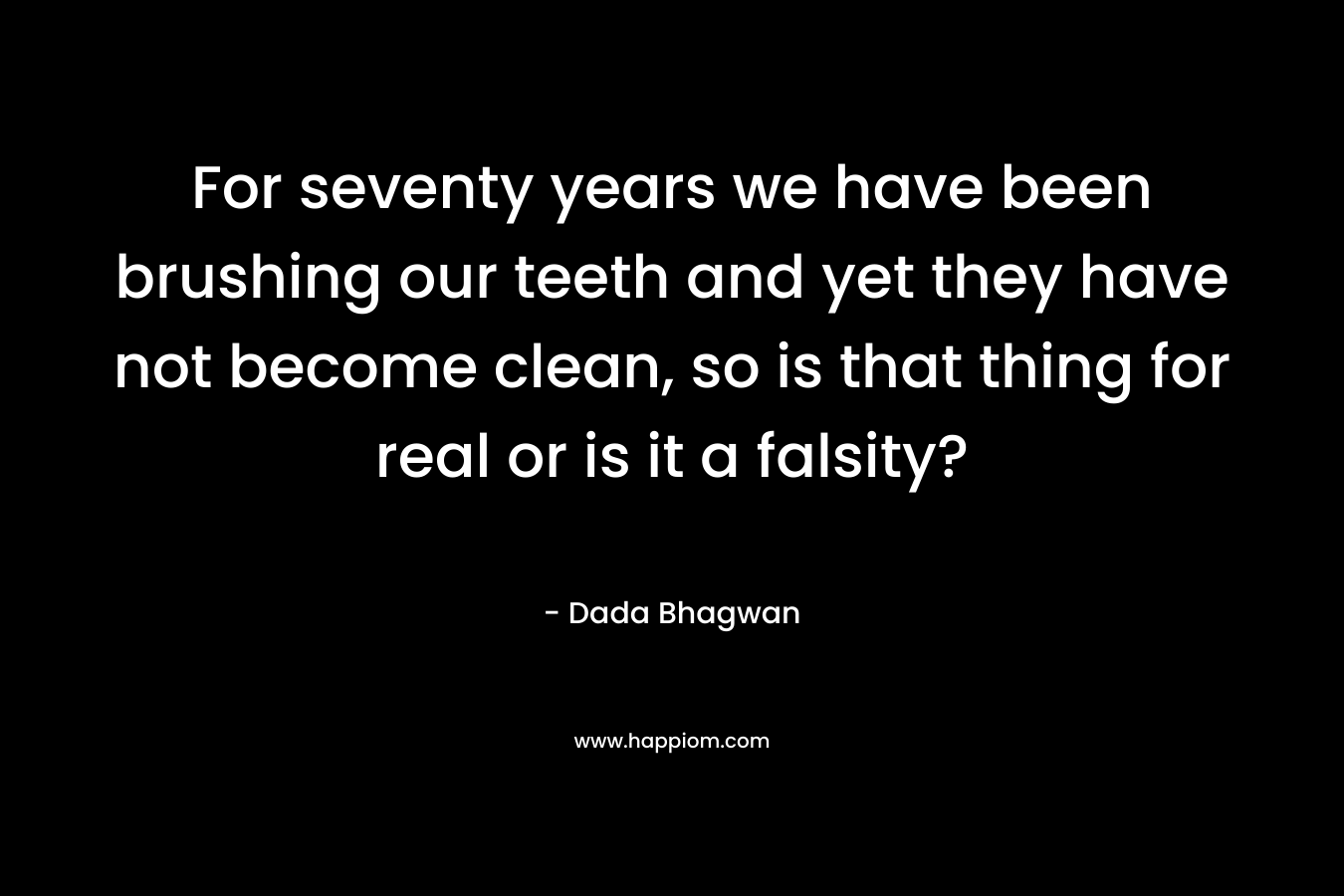 For seventy years we have been brushing our teeth and yet they have not become clean, so is that thing for real or is it a falsity? – Dada Bhagwan