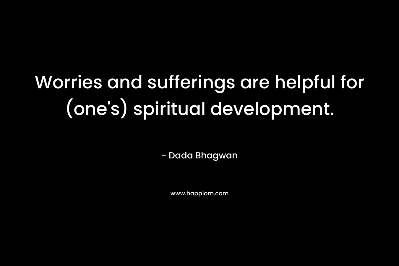 Worries and sufferings are helpful for (one's) spiritual development.