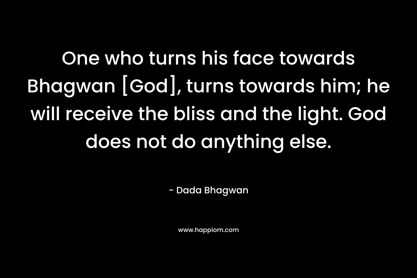 One who turns his face towards Bhagwan [God], turns towards him; he will receive the bliss and the light. God does not do anything else.