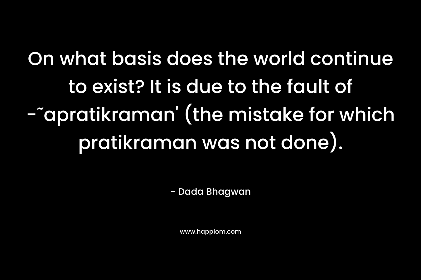 On what basis does the world continue to exist? It is due to the fault of -˜apratikraman' (the mistake for which pratikraman was not done).