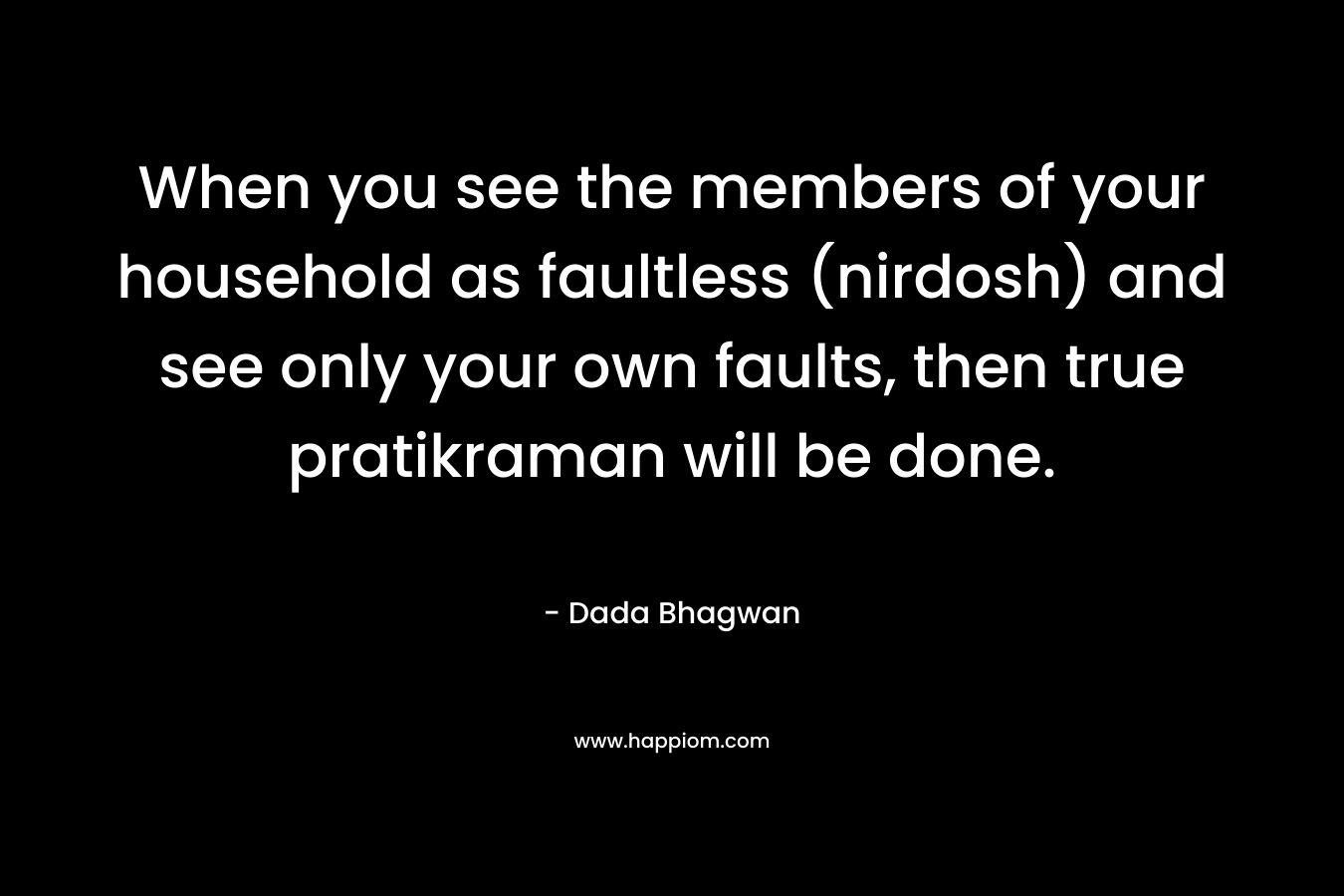When you see the members of your household as faultless (nirdosh) and see only your own faults, then true pratikraman will be done. – Dada Bhagwan