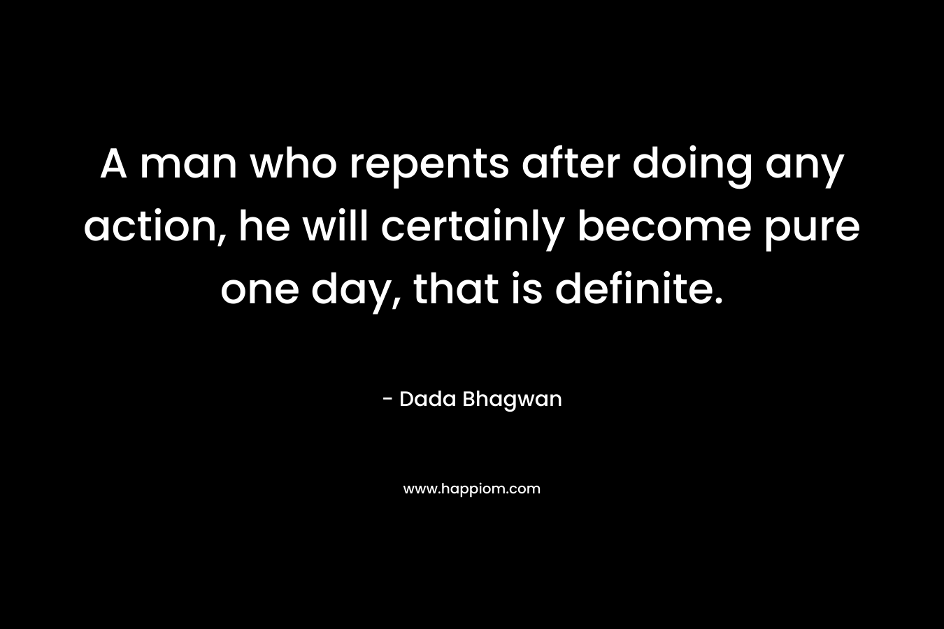 A man who repents after doing any action, he will certainly become pure one day, that is definite. – Dada Bhagwan