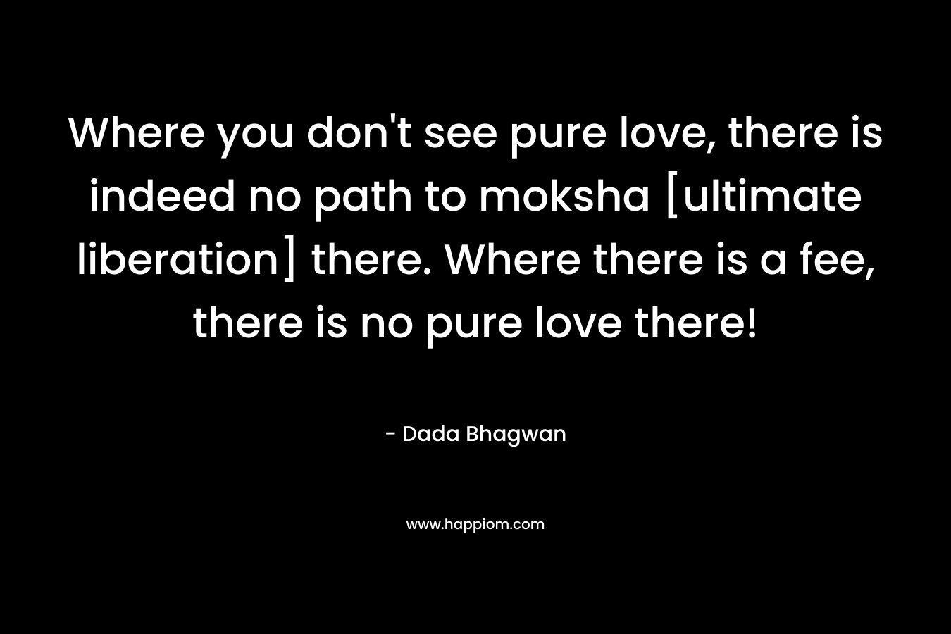 Where you don't see pure love, there is indeed no path to moksha [ultimate liberation] there. Where there is a fee, there is no pure love there!