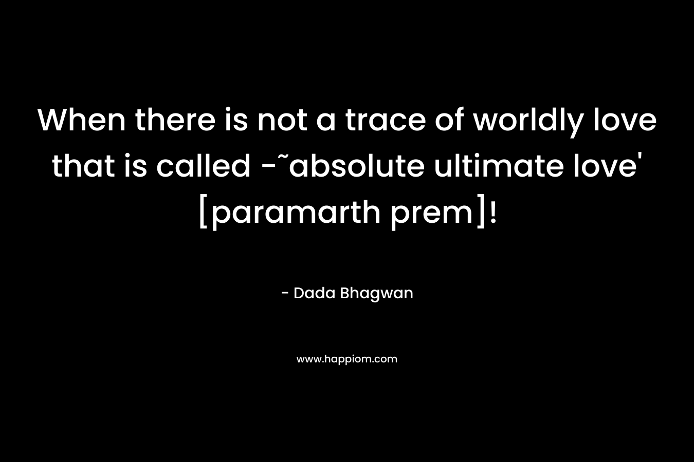 When there is not a trace of worldly love that is called -˜absolute ultimate love’ [paramarth prem]! – Dada Bhagwan