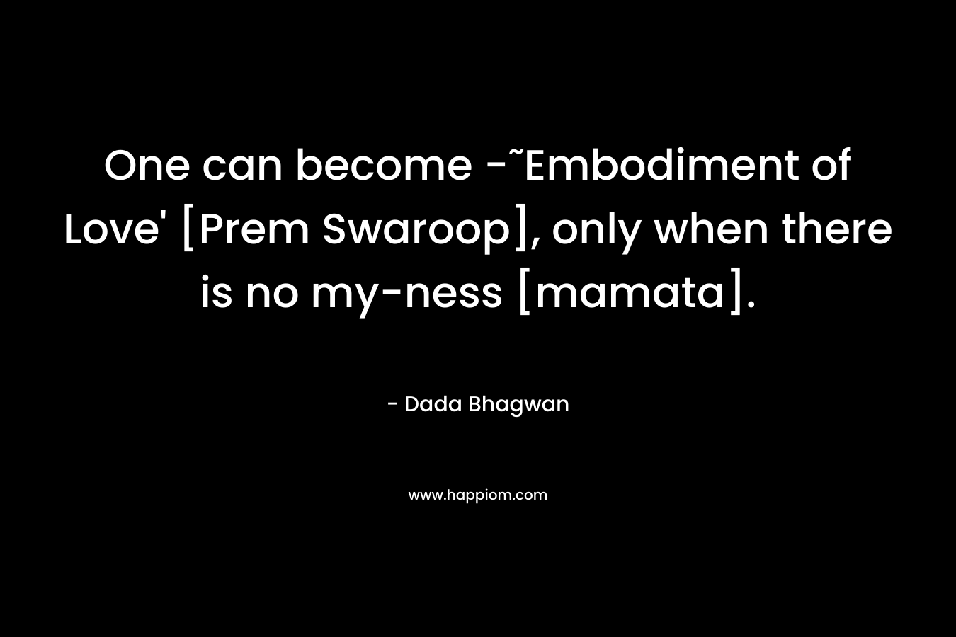 One can become -˜Embodiment of Love' [Prem Swaroop], only when there is no my-ness [mamata].