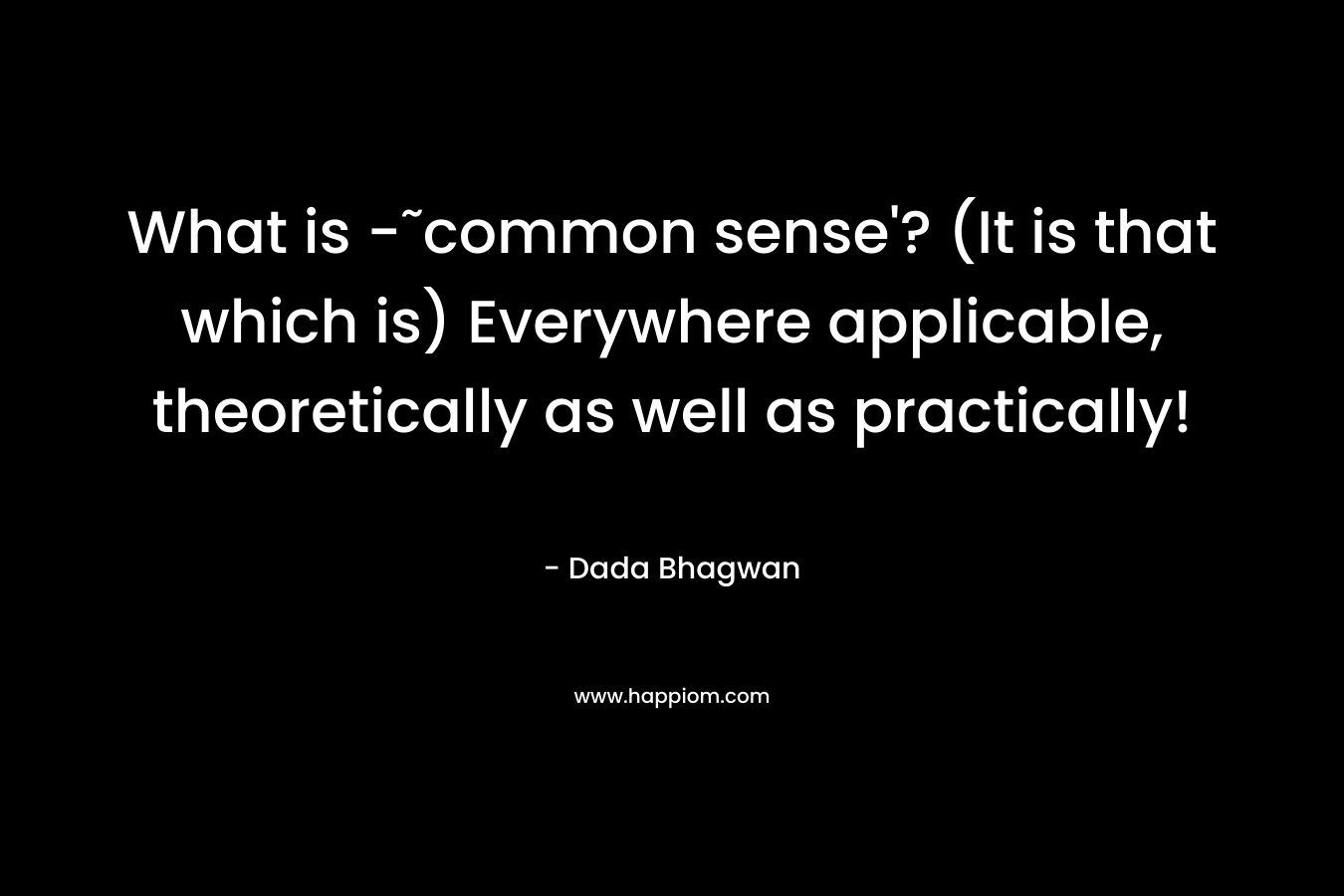 What is -˜common sense'? (It is that which is) Everywhere applicable, theoretically as well as practically!