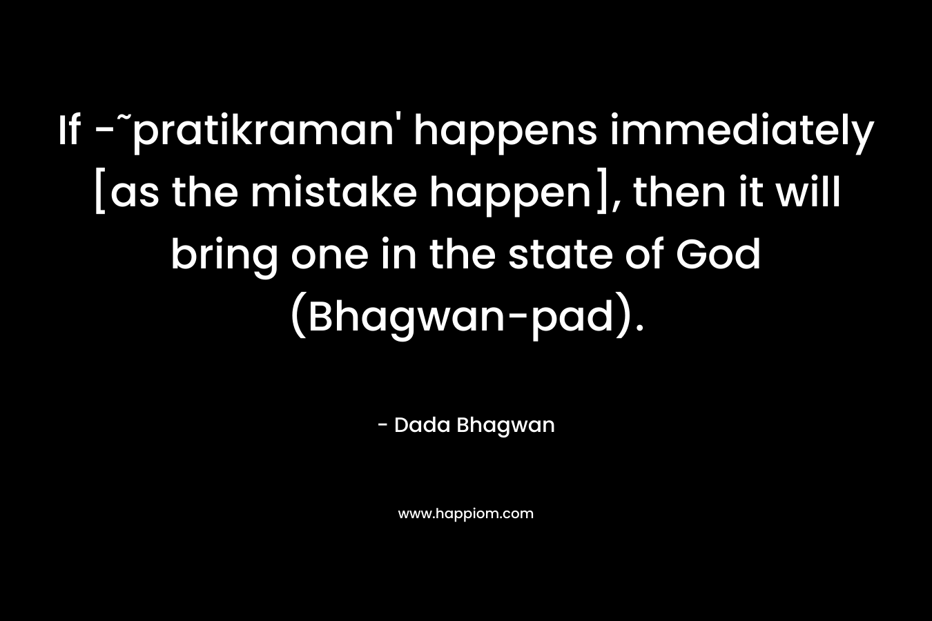 If -˜pratikraman’ happens immediately [as the mistake happen], then it will bring one in the state of God (Bhagwan-pad). – Dada Bhagwan